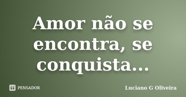 Amor não se encontra, se conquista...... Frase de Luciano G Oliveira.