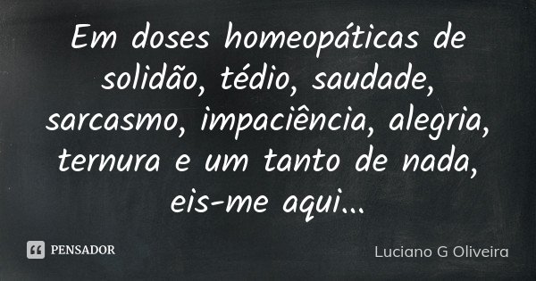 Em doses homeopáticas de solidão, tédio, saudade, sarcasmo, impaciência, alegria, ternura e um tanto de nada, eis-me aqui...... Frase de Luciano G Oliveira.