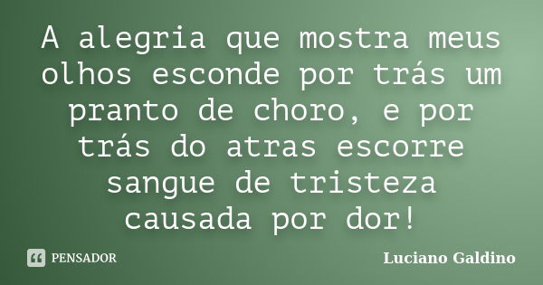 A alegria que mostra meus olhos esconde por trás um pranto de choro, e por trás do atras escorre sangue de tristeza causada por dor!... Frase de Luciano Galdino.