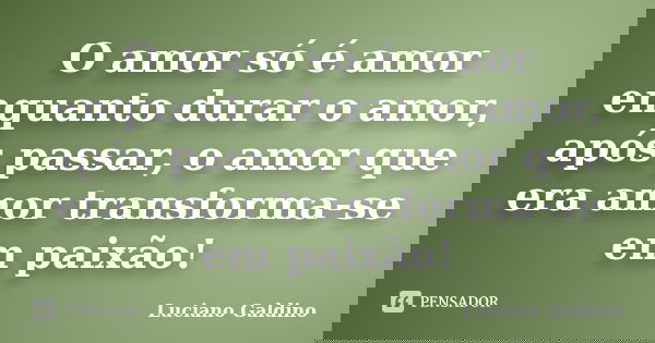 O amor só é amor enquanto durar o amor, após passar, o amor que era amor transforma-se em paixão!... Frase de Luciano Galdino.