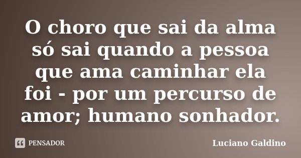 O choro que sai da alma só sai quando a pessoa que ama caminhar ela foi - por um percurso de amor; humano sonhador.... Frase de Luciano Galdino.