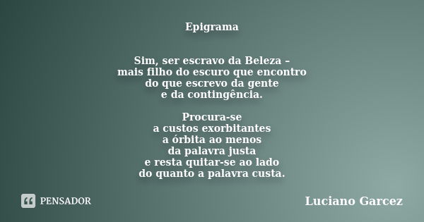 Epigrama Sim, ser escravo da Beleza – mais filho do escuro que encontro do que escrevo da gente e da contingência. Procura-se a custos exorbitantes a órbita ao ... Frase de Luciano Garcez.