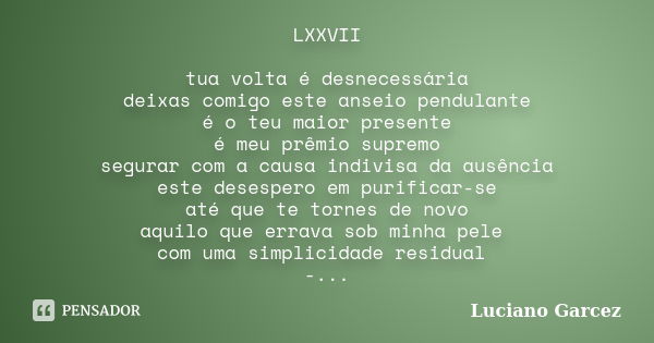 LXXVII tua volta é desnecessária deixas comigo este anseio pendulante é o teu maior presente é meu prêmio supremo segurar com a causa indivisa da ausência este ... Frase de Luciano Garcez.