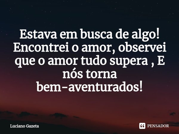 ⁠Estava em busca de algo! Encontrei o amor, observei que o amor tudo supera , E nós torna
bem-aventurados!... Frase de Luciano Gazeta.