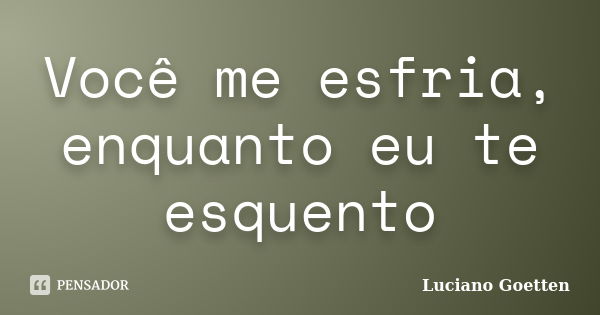 Você me esfria, enquanto eu te esquento... Frase de Luciano Goetten.