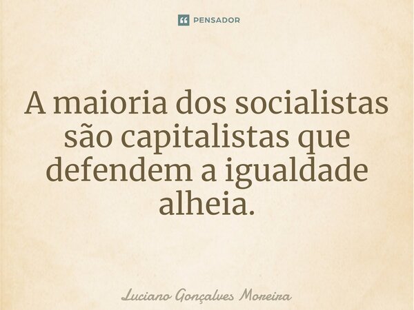 ⁠A maioria dos socialistas são capitalistas que defendem a igualdade alheia.... Frase de Luciano Gonçalves Moreira.
