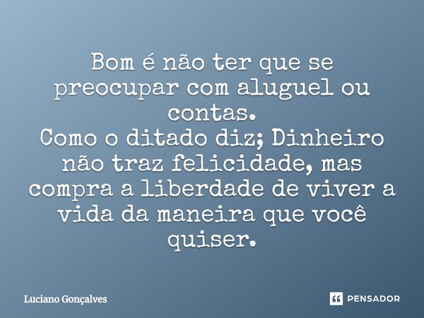 Bom é não ter que se preocupar com aluguel ou contas. Como o ditado diz; Dinheiro não traz felicidade, mas compra a liberdade de viver a vida da maneira que voc... Frase de Luciano Gonçalves.