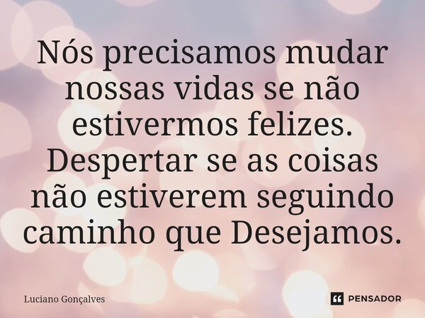 Nós precisamos mudar nossas vidas se não estivermos felizes. Despertar se as coisas não estiverem seguindo caminho que Desejamos.... Frase de Luciano Gonçalves.