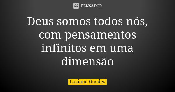 Deus somos todos nós, com pensamentos infinitos em uma dimensão... Frase de luciano_guedes.