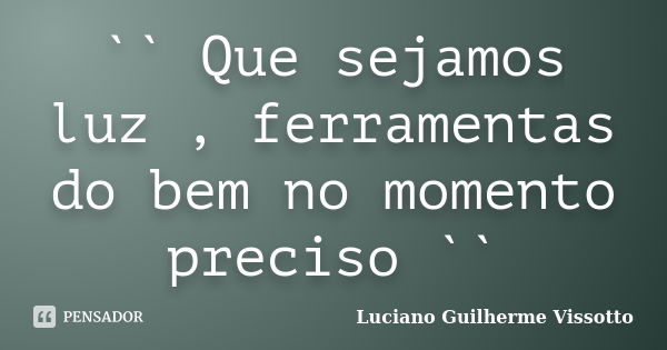 `` Que sejamos luz , ferramentas do bem no momento preciso ``... Frase de Luciano Guilherme Vissotto.