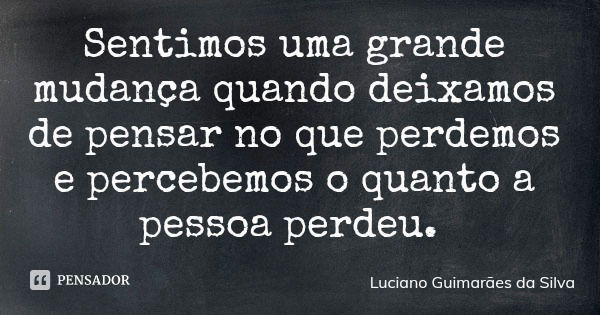 Sentimos uma grande mudança quando deixamos de pensar no que perdemos e percebemos o quanto a pessoa perdeu.... Frase de Luciano Guimarães da Silva.