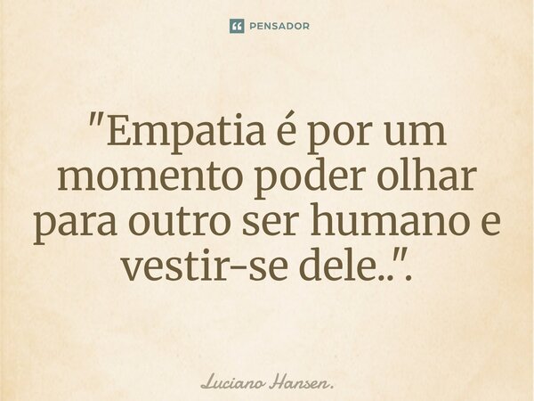 ⁠"Empatia é por um momento poder olhar para outro ser humano e vestir-se dele..".... Frase de Luciano Hansen..