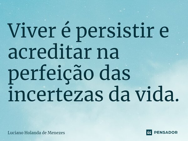 ⁠Viver é persistir e acreditar na perfeição das incertezas da vida.... Frase de Luciano Holanda de Menezes.