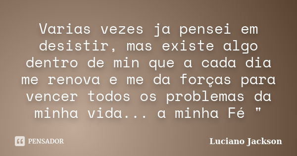 Varias vezes ja pensei em desistir, mas existe algo dentro de min que a cada dia me renova e me da forças para vencer todos os problemas da minha vida... a minh... Frase de Luciano Jackson.