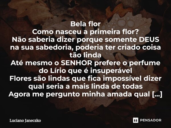 ⁠Bela flor Como nasceu a primeira flor? Não saberia dizer porque somente DEUS na sua sabedoria, poderia ter criado coisa tão linda Até mesmo o SENHOR prefere o ... Frase de Luciano Janeczko.