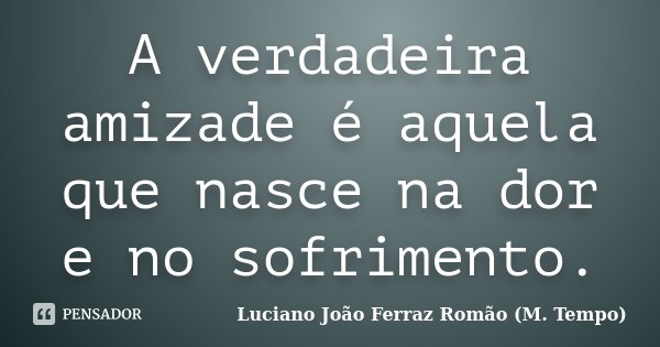 A verdadeira amizade é aquela que nasce na dor e no sofrimento.... Frase de Luciano João Ferraz Romão (M. Tempo).