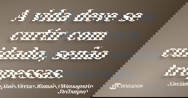A vida deve se curtir com cuidado, senão tropessas.... Frase de Luciano João Ferraz Romão (Mensageiro DoTempo).