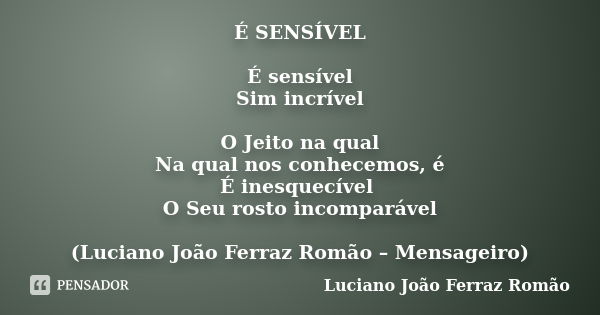 É SENSÍVEL É sensível Sim incrível O Jeito na qual Na qual nos conhecemos, é É inesquecível O Seu rosto incomparável (Luciano João Ferraz Romão – Mensageiro)... Frase de Luciano João Ferraz Romão.