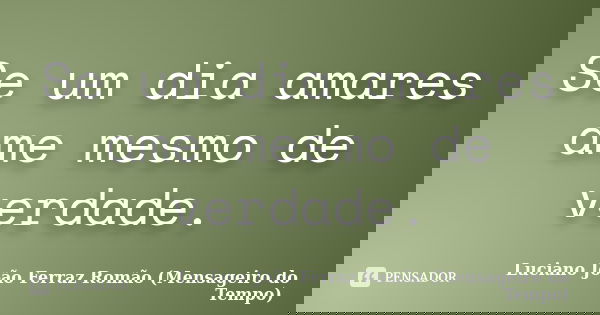 Se um dia amares ame mesmo de verdade.... Frase de Luciano João Ferraz Romão (Mensageiro Do Tempo).