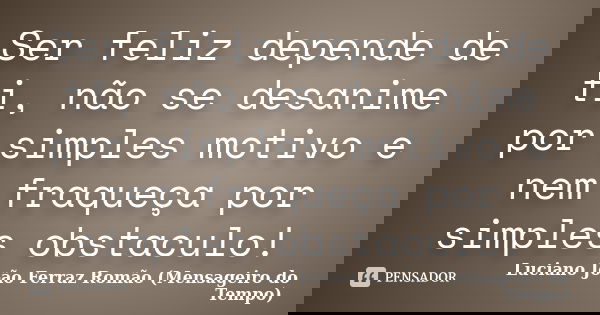 Ser feliz depende de ti, não se desanime por simples motivo e nem fraqueça por simples obstaculo!... Frase de Luciano João Ferraz Romão (Mensageiro do Tempo).