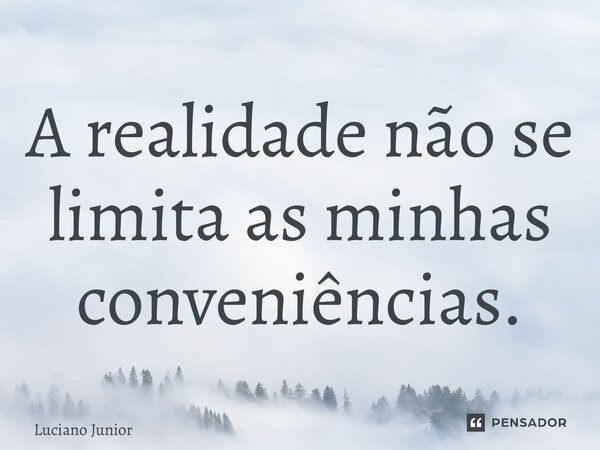 ⁠A realidade não se limita as minhas conveniências.... Frase de Luciano Junior.