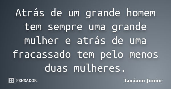 Atrás de um grande homem tem sempre uma grande mulher e atrás de uma fracassado tem pelo menos duas mulheres.... Frase de Luciano Junior.