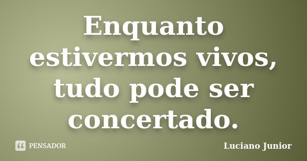 Enquanto estivermos vivos, tudo pode ser concertado.... Frase de Luciano Junior.