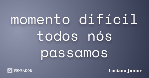 momento difícil todos nós passamos... Frase de Luciano junior.