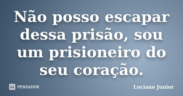 Não posso escapar dessa prisão, sou um prisioneiro do seu coração.... Frase de Luciano Junior.