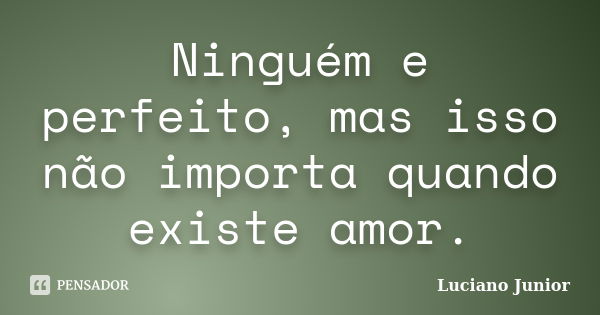 Ninguém e perfeito, mas isso não importa quando existe amor.... Frase de Luciano Junior.