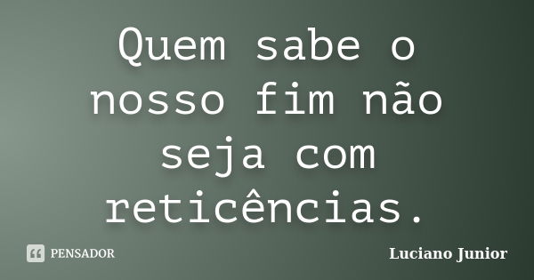 Quem sabe o nosso fim não seja com reticências.... Frase de Luciano Junior.