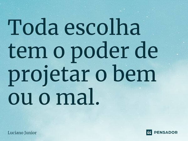 ⁠Toda escolha tem o poder de projetar o bem ou o mal.... Frase de Luciano Junior.