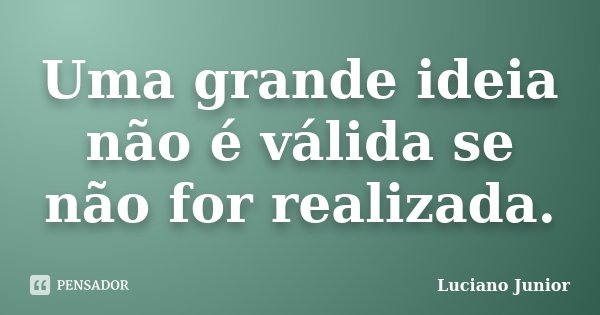 Uma grande ideia não é válida se não for realizada.... Frase de Luciano Junior.
