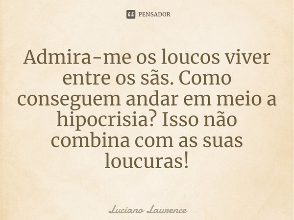 ⁠Admira-me os loucos viver entre os sãs. Como conseguem andar em meio a hipocrisia? Isso não combina com as suas loucuras!... Frase de Luciano Laurence.