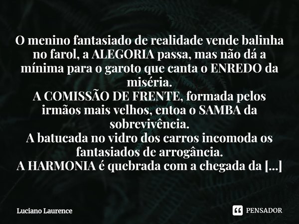 O menino fantasiado de realidade vende balinha no farol, a ALEGORIA passa, mas não dá a mínima para o garoto que canta o ENREDO da miséria.
A COMISSÃO DE FRENTE... Frase de Luciano Laurence.