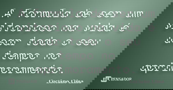 A fórmula de ser um vitorioso na vida é usar todo o seu tempo no aprimoramento.... Frase de Luciano Lima.