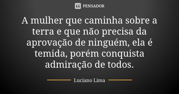 A mulher que caminha sobre a terra e que não precisa da aprovação de ninguém, ela é temida, porém conquista admiração de todos.... Frase de Luciano Lima.