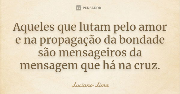 Aqueles que lutam pelo amor e na propagação da bondade são mensageiros da mensagem que há na cruz.... Frase de Luciano Lima.