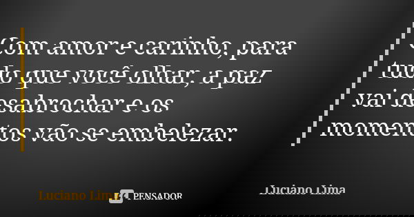 Com amor e carinho, para tudo que você olhar, a paz vai desabrochar e os momentos vão se embelezar.... Frase de Luciano Lima.