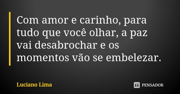 Com amor e carinho, para tudo que você olhar, a paz vai desabrochar e os momentos vão se embelezar.... Frase de Luciano Lima.