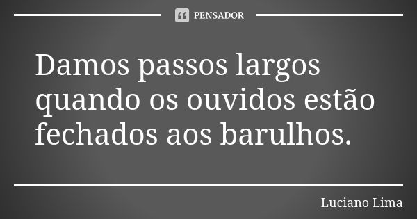 Damos passos largos quando os ouvidos estão fechados aos barulhos.... Frase de Luciano Lima.