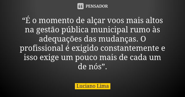 “É o momento de alçar voos mais altos na gestão pública municipal rumo às adequações das mudanças. O profissional é exigido constantemente e isso exige um pouco... Frase de Luciano Lima.