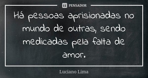 Há pessoas aprisionadas no mundo de outras, sendo medicadas pela falta de amor.... Frase de Luciano Lima.