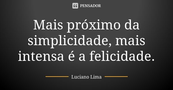 Mais próximo da simplicidade, mais intensa é a felicidade.... Frase de Luciano Lima.
