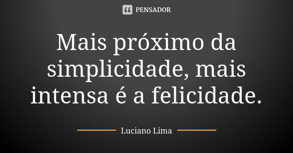 Mais próximo da simplicidade, mais intensa é a felicidade.... Frase de Luciano Lima.