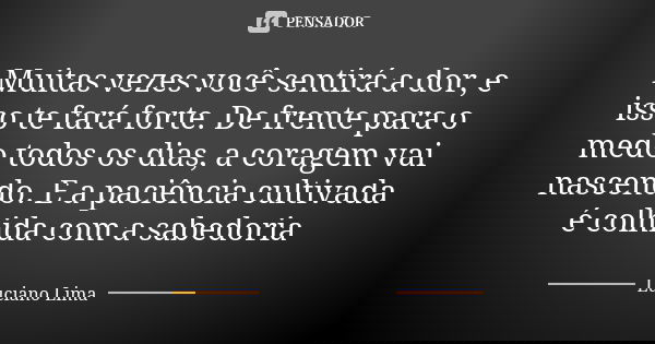Muitas vezes você sentirá a dor, e isso te fará forte. De frente para o medo todos os dias, a coragem vai nascendo. E a paciência cultivada é colhida com a sabe... Frase de Luciano Lima.