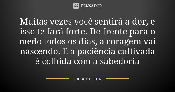 Muitas vezes você sentirá a dor, e isso te fará forte. De frente para o medo todos os dias, a coragem vai nascendo. E a paciência cultivada é colhida com a sabe... Frase de Luciano Lima.