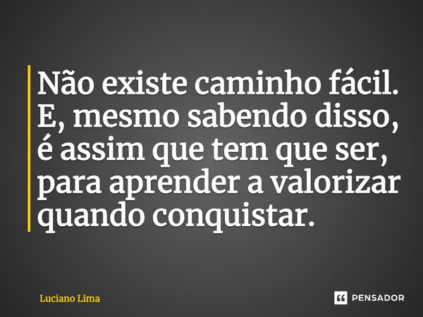 Não existe caminho fácil. E, mesmo sabendo disso, é assim que tem que ser, para aprender a valorizar quando conquistar.... Frase de Luciano Lima.