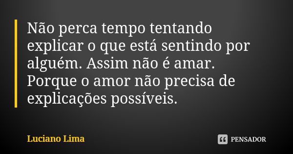 Não perca tempo tentando explicar o que está sentindo por alguém. Assim não é amar. Porque o amor não precisa de explicações possíveis.... Frase de Luciano Lima.