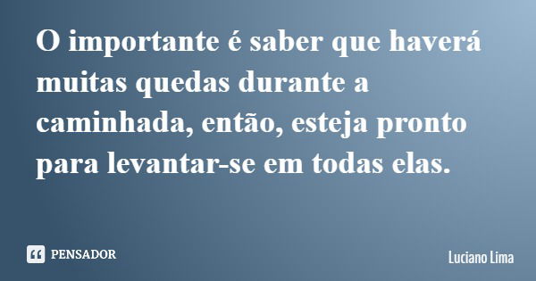 O importante é saber que haverá muitas quedas durante a caminhada, então, esteja pronto para levantar-se em todas elas.... Frase de Luciano Lima.